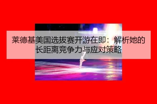 莱德基美国选拔赛开游在即：解析她的长距离竞争力与应对策略
