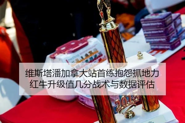 维斯塔潘加拿大站首练抱怨抓地力 红牛升级值几分战术与数据评估