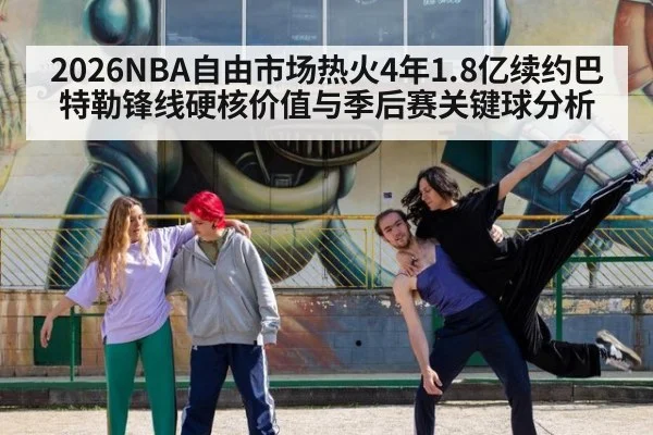 2026NBA自由市场热火4年1.8亿续约巴特勒锋线硬核价值与季后赛关键球分析