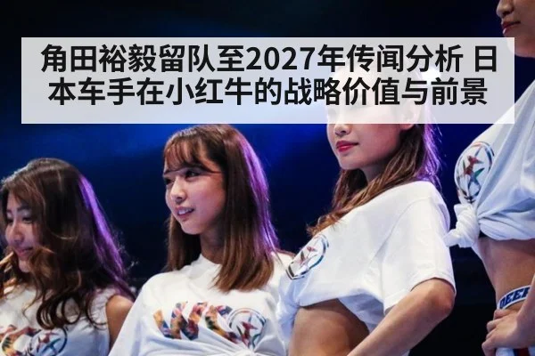 角田裕毅留队至2027年传闻分析 日本车手在小红牛的战略价值与前景