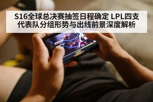 S16全球总决赛抽签日程确定 LPL四支代表队分组形势与出线前景深度解析 - j9 game