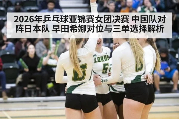 2026年乒乓球亚锦赛女团决赛 中国队对阵日本队 早田希娜对位与三单选择解析 | j9 game