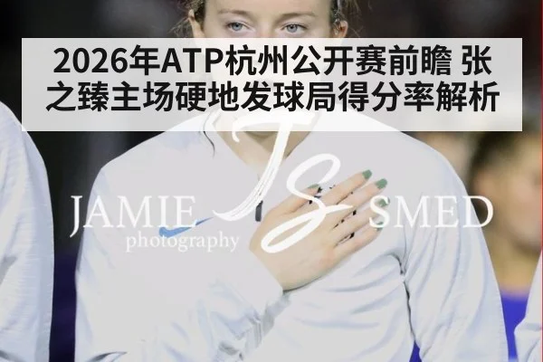 2026年ATP杭州公开赛前瞻 张之臻主场硬地发球局得分率解析 - j9 game