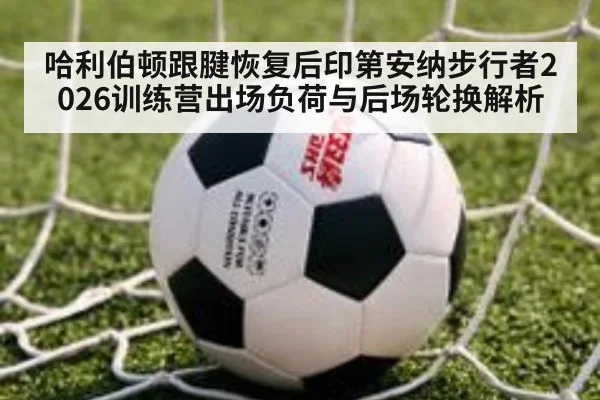哈利伯顿跟腱恢复后印第安纳步行者2026训练营出场负荷与后场轮换解析 - j9 game