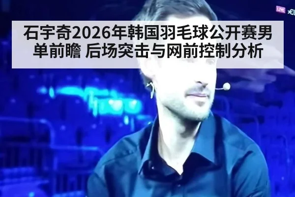 石宇奇2026年韩国羽毛球公开赛男单前瞻 后场突击与网前控制分析 - j9 game