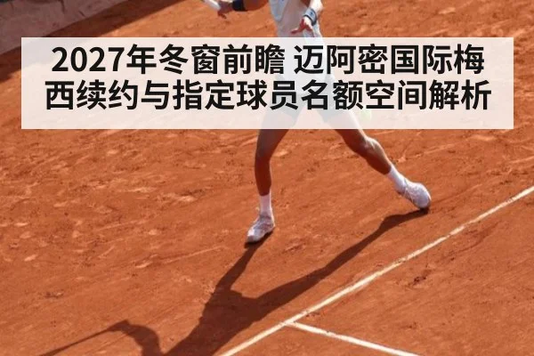 2027年冬窗前瞻 迈阿密国际梅西续约与指定球员名额空间解析 - j9 game