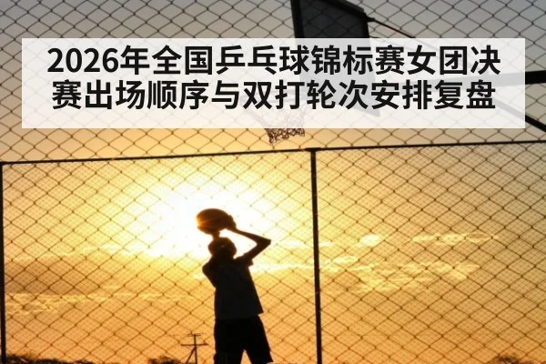 2026年全国乒乓球锦标赛女团决赛出场顺序与双打轮次安排复盘 - j9 game