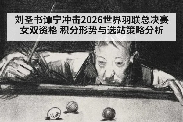 刘圣书谭宁冲击2026世界羽联总决赛女双资格 积分形势与选站策略分析 - j9 game
